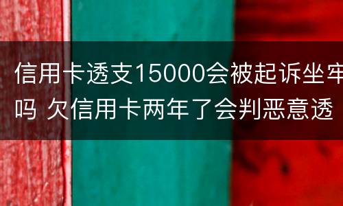 信用卡透支15000会被起诉坐牢吗 欠信用卡两年了会判恶意透支坐牢吗