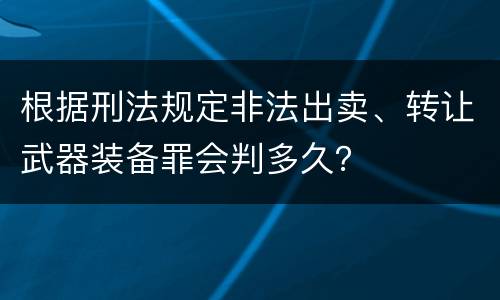 根据刑法规定非法出卖、转让武器装备罪会判多久？