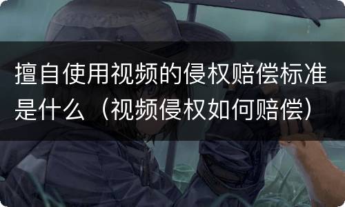 擅自使用视频的侵权赔偿标准是什么（视频侵权如何赔偿）