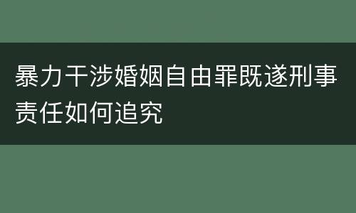 暴力干涉婚姻自由罪既遂刑事责任如何追究