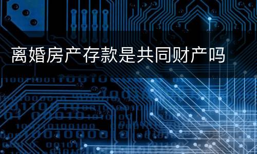离婚房产存款是共同财产吗