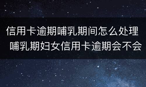 信用卡逾期哺乳期间怎么处理 哺乳期妇女信用卡逾期会不会被起诉