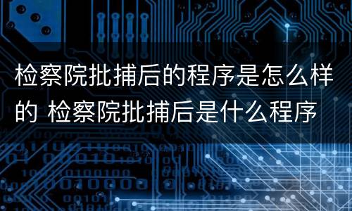 检察院批捕后的程序是怎么样的 检察院批捕后是什么程序