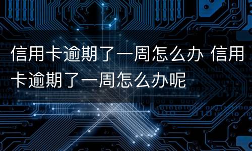 信用卡逾期了一周怎么办 信用卡逾期了一周怎么办呢