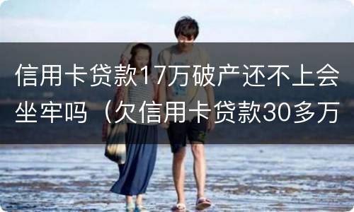 信用卡贷款17万破产还不上会坐牢吗（欠信用卡贷款30多万会不会坐牢?）