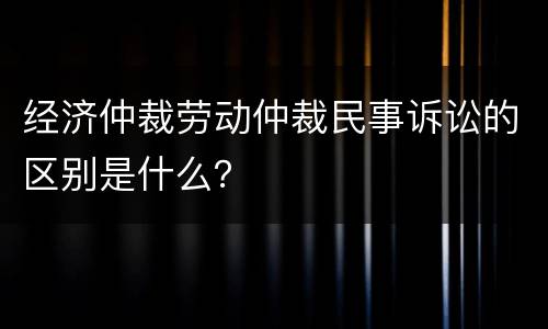 经济仲裁劳动仲裁民事诉讼的区别是什么？