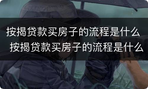 按揭贷款买房子的流程是什么 按揭贷款买房子的流程是什么样的