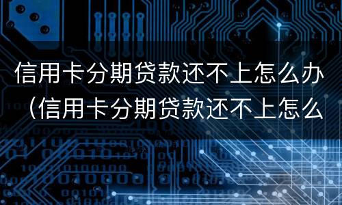 信用卡分期贷款还不上怎么办（信用卡分期贷款还不上怎么办呢）