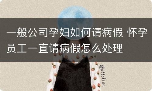 一般公司孕妇如何请病假 怀孕员工一直请病假怎么处理