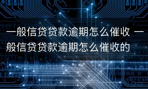一般信贷贷款逾期怎么催收 一般信贷贷款逾期怎么催收的