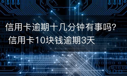 信用卡逾期十几分钟有事吗？ 信用卡10块钱逾期3天