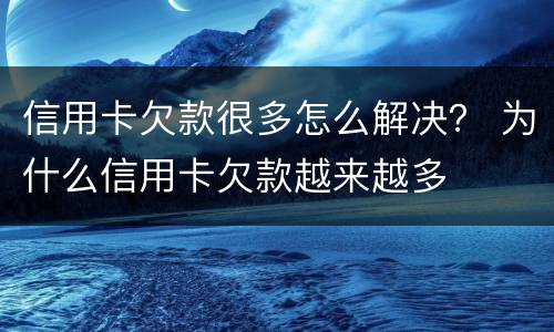 信用卡欠款很多怎么解决？ 为什么信用卡欠款越来越多