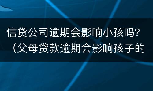 信贷公司逾期会影响小孩吗？（父母贷款逾期会影响孩子的信用吗）