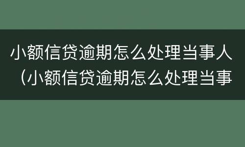 小额信贷逾期怎么处理当事人（小额信贷逾期怎么处理当事人的问题）