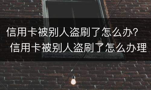 信用卡被别人盗刷了怎么办？ 信用卡被别人盗刷了怎么办理