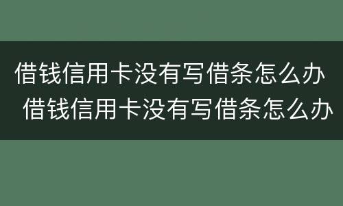 借钱信用卡没有写借条怎么办 借钱信用卡没有写借条怎么办理