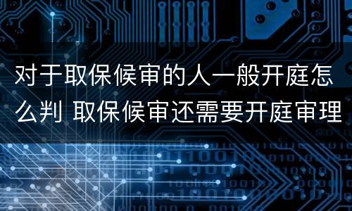 对于取保候审的人一般开庭怎么判 取保候审还需要开庭审理吗