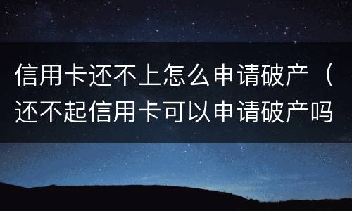 信用卡还不上怎么申请破产（还不起信用卡可以申请破产吗）