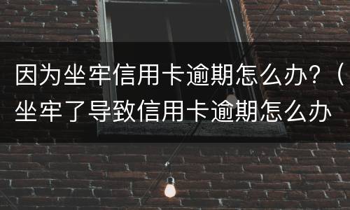 因为坐牢信用卡逾期怎么办?（坐牢了导致信用卡逾期怎么办）