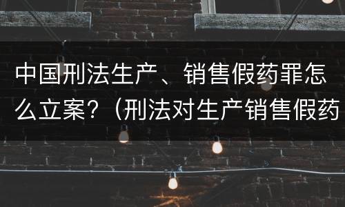 中国刑法生产、销售假药罪怎么立案?（刑法对生产销售假药的处理）