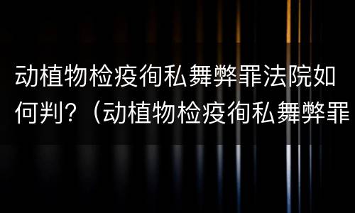 动植物检疫徇私舞弊罪法院如何判?（动植物检疫徇私舞弊罪立案标准）
