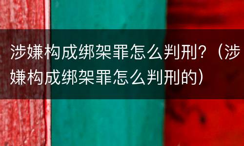 涉嫌构成绑架罪怎么判刑?（涉嫌构成绑架罪怎么判刑的）