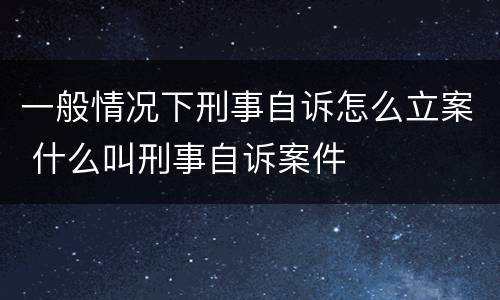 一般情况下刑事自诉怎么立案 什么叫刑事自诉案件