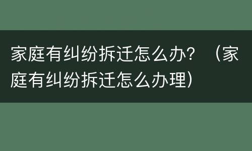 家庭有纠纷拆迁怎么办？（家庭有纠纷拆迁怎么办理）