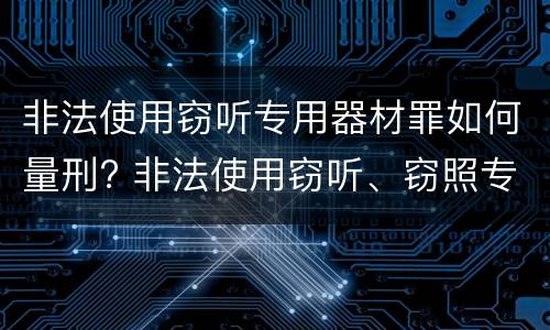 非法使用窃听专用器材罪如何量刑? 非法使用窃听、窃照专用器材罪立案标准
