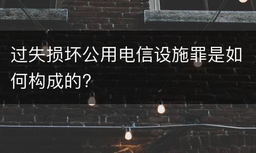 过失损坏公用电信设施罪是如何构成的?
