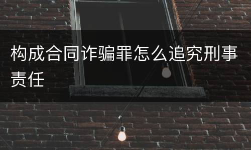 构成合同诈骗罪怎么追究刑事责任