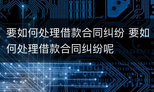 要如何处理借款合同纠纷 要如何处理借款合同纠纷呢