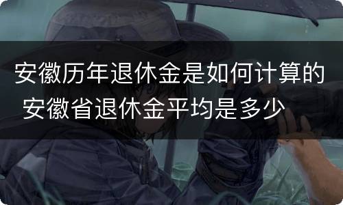 安徽历年退休金是如何计算的 安徽省退休金平均是多少