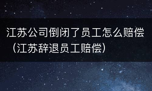 江苏公司倒闭了员工怎么赔偿（江苏辞退员工赔偿）