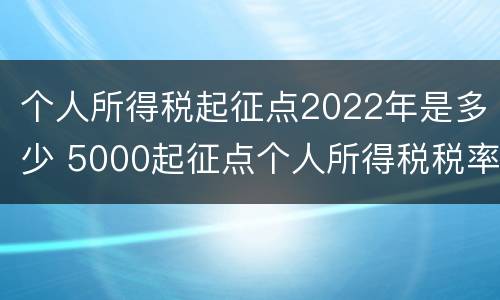 个人所得税起征点2022年是多少 5000起征点个人所得税税率表2021年