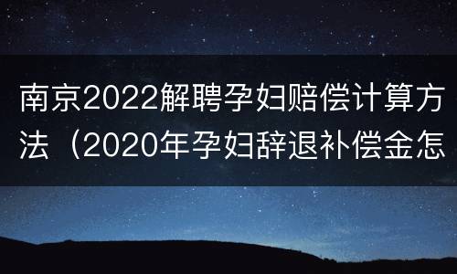 南京2022解聘孕妇赔偿计算方法（2020年孕妇辞退补偿金怎么算）