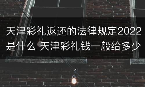 天津彩礼返还的法律规定2022是什么 天津彩礼钱一般给多少钱