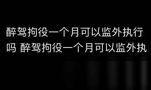 醉驾拘役一个月可以监外执行吗 醉驾拘役一个月可以监外执行吗