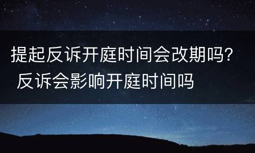 提起反诉开庭时间会改期吗？ 反诉会影响开庭时间吗