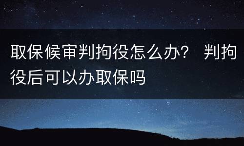 取保候审判拘役怎么办？ 判拘役后可以办取保吗