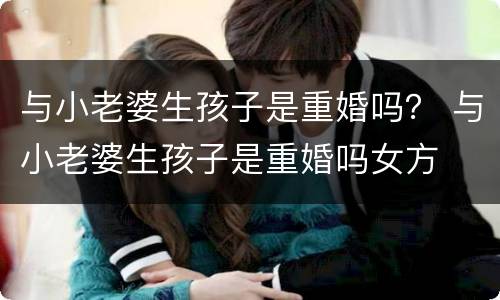 与小老婆生孩子是重婚吗？ 与小老婆生孩子是重婚吗女方