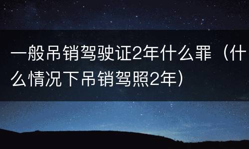 一般吊销驾驶证2年什么罪（什么情况下吊销驾照2年）