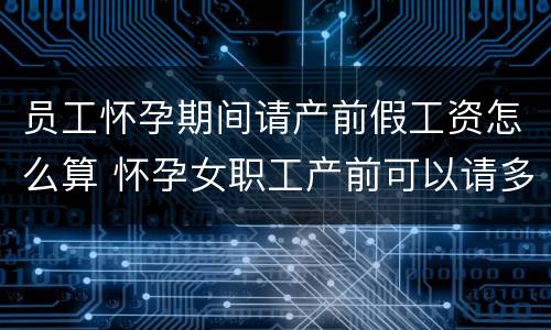员工怀孕期间请产前假工资怎么算 怀孕女职工产前可以请多少假
