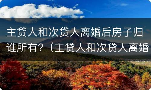 主贷人和次贷人离婚后房子归谁所有?（主贷人和次贷人离婚房子归属）
