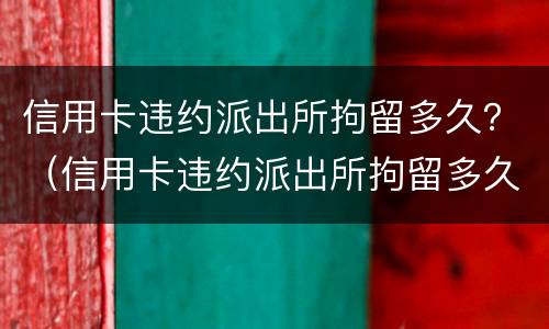 信用卡违约派出所拘留多久？（信用卡违约派出所拘留多久能放人）