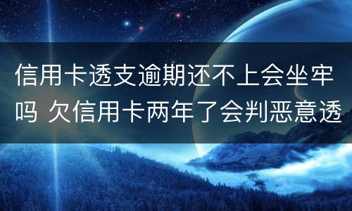 信用卡透支逾期还不上会坐牢吗 欠信用卡两年了会判恶意透支坐牢吗