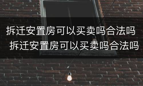 拆迁安置房可以买卖吗合法吗 拆迁安置房可以买卖吗合法吗现在