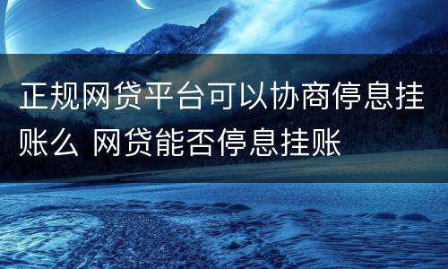 正规网贷平台可以协商停息挂账么 网贷能否停息挂账