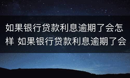 如果银行贷款利息逾期了会怎样 如果银行贷款利息逾期了会怎样处理
