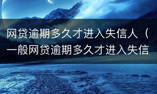 网贷逾期多久才进入失信人（一般网贷逾期多久才进入失信人）